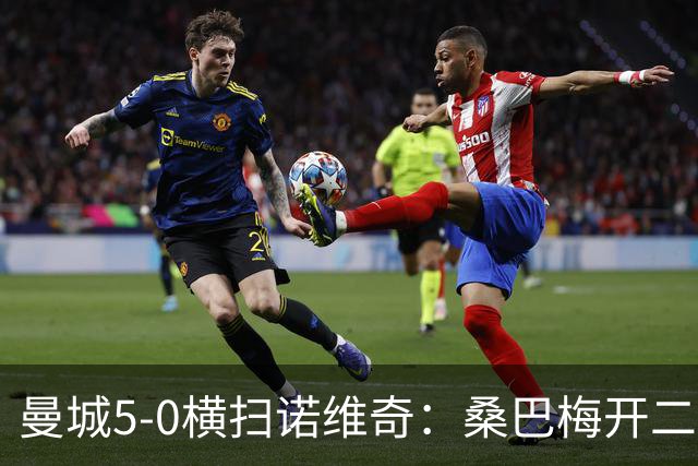 曼城5-0横扫诺维奇：桑巴梅开二度，马雷斯卡豪赌青春